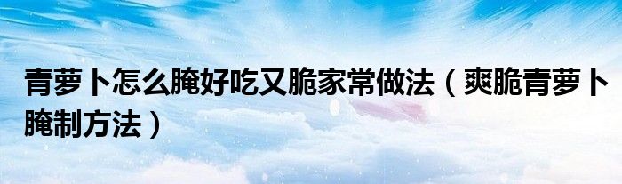 青蘿卜怎么腌好吃又脆家常做法（爽脆青蘿卜腌制方法）