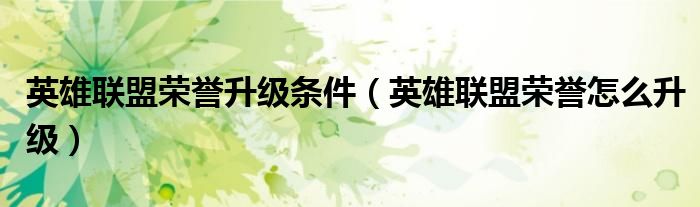 英雄聯(lián)盟榮譽(yù)升級(jí)條件（英雄聯(lián)盟榮譽(yù)怎么升級(jí)）