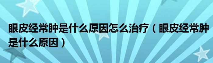 眼皮經(jīng)常腫是什么原因怎么治療（眼皮經(jīng)常腫是什么原因）