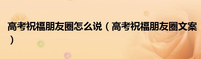 高考祝福朋友圈怎么說（高考祝福朋友圈文案）