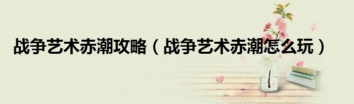 戰(zhàn)爭藝術(shù)赤潮攻略（戰(zhàn)爭藝術(shù)赤潮怎么玩）
