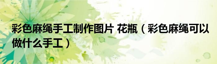 彩色麻繩手工制作圖片 花瓶（彩色麻繩可以做什么手工）
