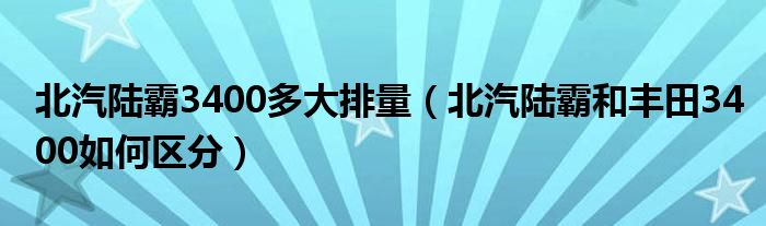北汽陸霸3400多大排量（北汽陸霸和豐田3400如何區(qū)分）