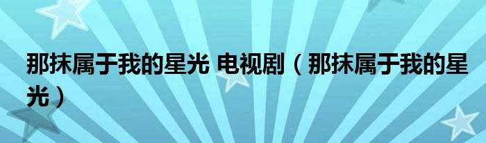 那抹屬于我的星光 電視?。悄▽儆谖业男枪猓? />
                                         </a>
                                    </div>
                                 <div   id=