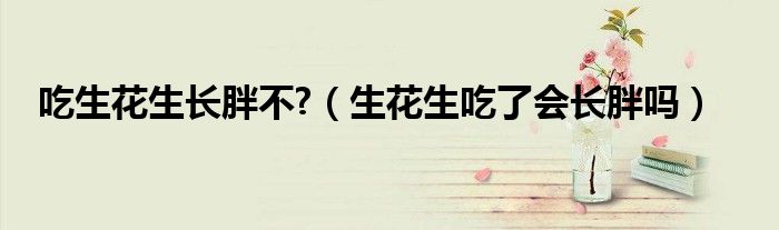 吃生花生長胖不?（生花生吃了會長胖嗎）
