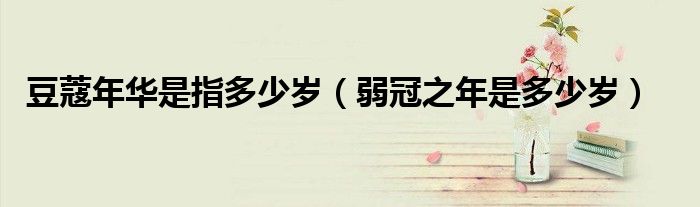 豆蔻年華是指多少歲（弱冠之年是多少歲）