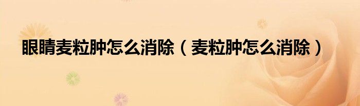 眼睛麥粒腫怎么消除（麥粒腫怎么消除）