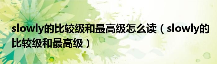 slowly的比較級和最高級怎么讀（slowly的比較級和最高級）