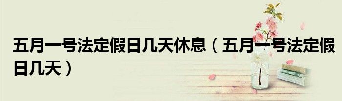 五月一號法定假日幾天休息（五月一號法定假日幾天）