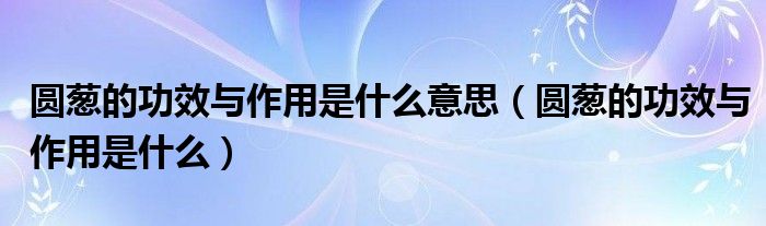 圓蔥的功效與作用是什么意思（圓蔥的功效與作用是什么）