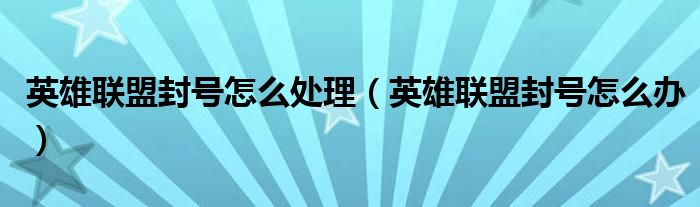 英雄聯(lián)盟封號怎么處理（英雄聯(lián)盟封號怎么辦）