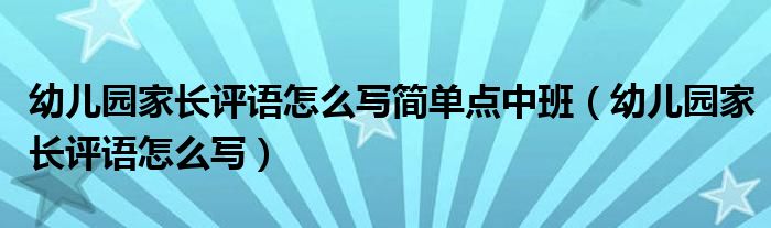 幼兒園家長評語怎么寫簡單點(diǎn)中班（幼兒園家長評語怎么寫）