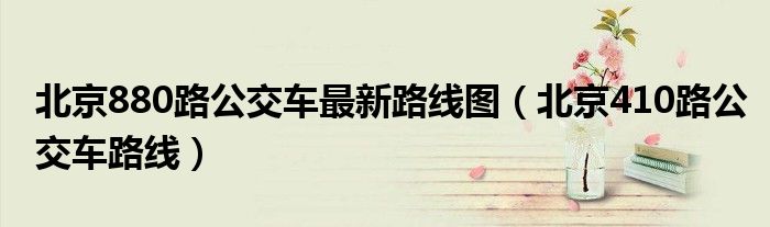 北京880路公交車最新路線圖（北京410路公交車路線）