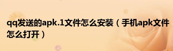 qq發(fā)送的apk.1文件怎么安裝（手機(jī)apk文件怎么打開(kāi)）