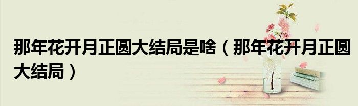 那年花開月正圓大結(jié)局是啥（那年花開月正圓大結(jié)局）