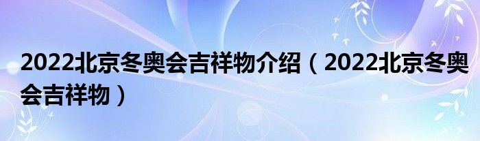 2022北京冬奧會吉祥物介紹（2022北京冬奧會吉祥物）