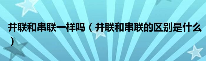 并聯(lián)和串聯(lián)一樣嗎（并聯(lián)和串聯(lián)的區(qū)別是什么）