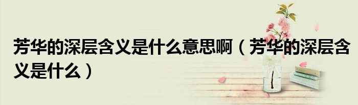芳華的深層含義是什么意思?。ǚ既A的深層含義是什么）