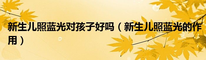 新生兒照藍(lán)光對(duì)孩子好嗎（新生兒照藍(lán)光的作用）