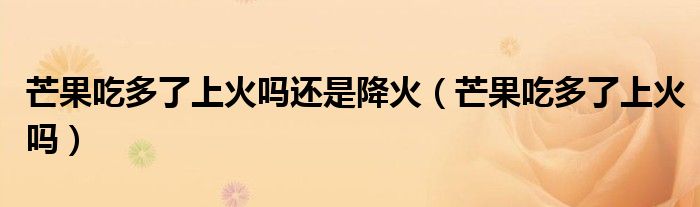 芒果吃多了上火嗎還是降火（芒果吃多了上火嗎）