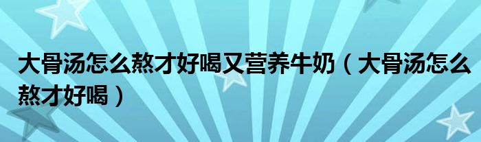 大骨湯怎么熬才好喝又營養(yǎng)牛奶（大骨湯怎么熬才好喝）