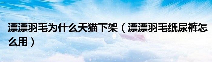 漂漂羽毛為什么天貓下架（漂漂羽毛紙尿褲怎么用）