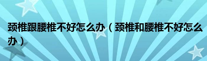 頸椎跟腰椎不好怎么辦（頸椎和腰椎不好怎么辦）