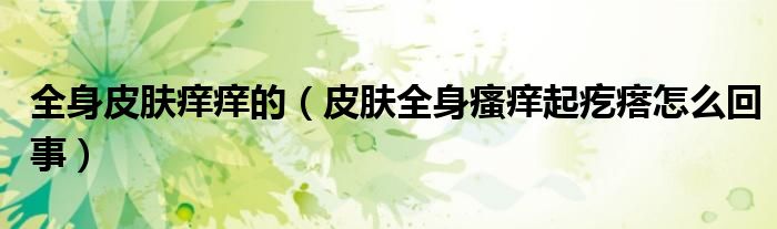 全身皮膚癢癢的（皮膚全身瘙癢起疙瘩怎么回事）