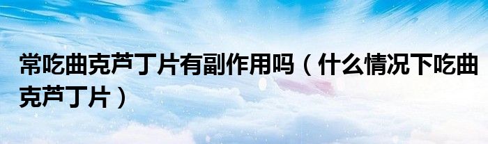 常吃曲克蘆丁片有副作用嗎（什么情況下吃曲克蘆丁片）