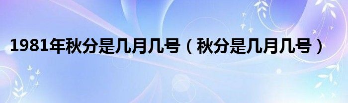 1981年秋分是幾月幾號(hào)（秋分是幾月幾號(hào)）