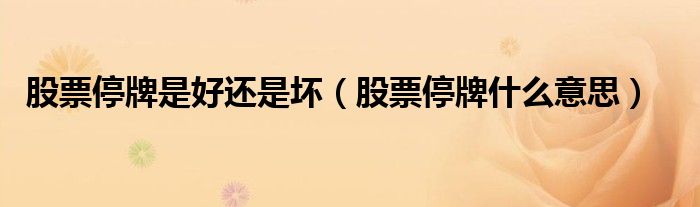 股票停牌是好還是壞（股票停牌什么意思）