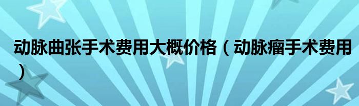 動脈曲張手術(shù)費(fèi)用大概價(jià)格（動脈瘤手術(shù)費(fèi)用）