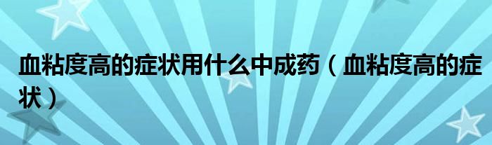 血粘度高的癥狀用什么中成藥（血粘度高的癥狀）