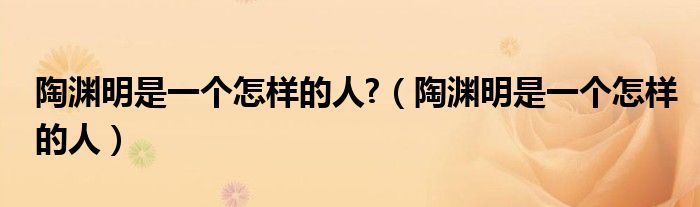 陶淵明是一個(gè)怎樣的人?（陶淵明是一個(gè)怎樣的人）