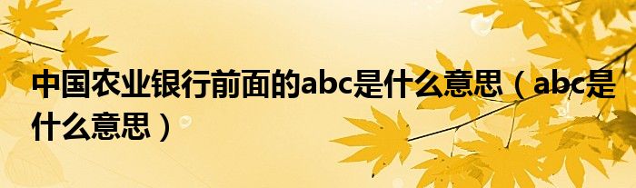 中國農(nóng)業(yè)銀行前面的abc是什么意思（abc是什么意思）