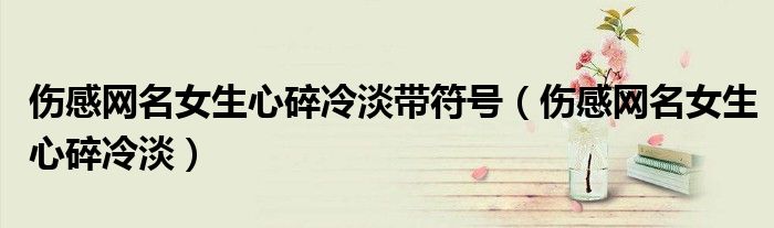 傷感網名女生心碎冷淡帶符號（傷感網名女生心碎冷淡）