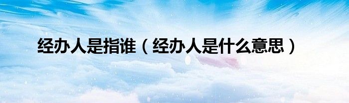 經(jīng)辦人是指誰（經(jīng)辦人是什么意思）
