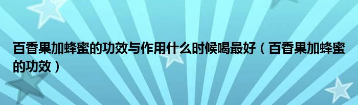 百香果加蜂蜜的功效與作用什么時候喝最好（百香果加蜂蜜的功效）