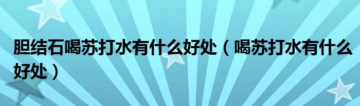 膽結(jié)石喝蘇打水有什么好處（喝蘇打水有什么好處）