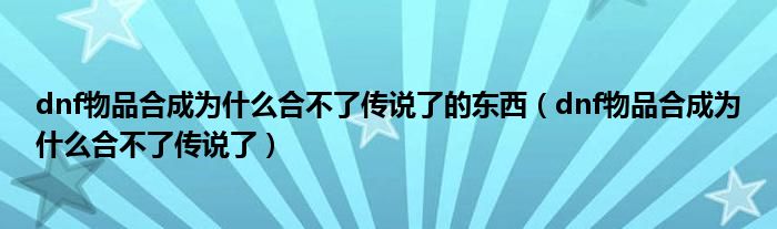 dnf物品合成為什么合不了傳說了的東西（dnf物品合成為什么合不了傳說了）