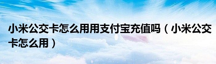 小米公交卡怎么用用支付寶充值嗎（小米公交卡怎么用）