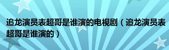 追龍演員表超哥是誰演的電視劇（追龍演員表超哥是誰演的）