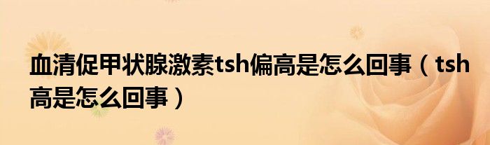血清促甲狀腺激素tsh偏高是怎么回事（tsh高是怎么回事）