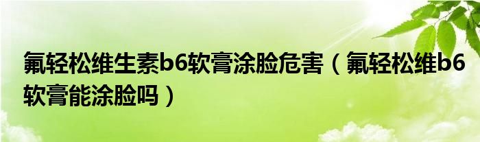 氟輕松維生素b6軟膏涂臉危害（氟輕松維b6軟膏能涂臉嗎）