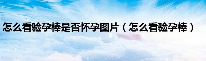 怎么看驗(yàn)孕棒是否懷孕圖片（怎么看驗(yàn)孕棒）