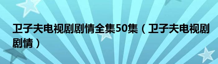 衛(wèi)子夫電視劇劇情全集50集（衛(wèi)子夫電視劇劇情）