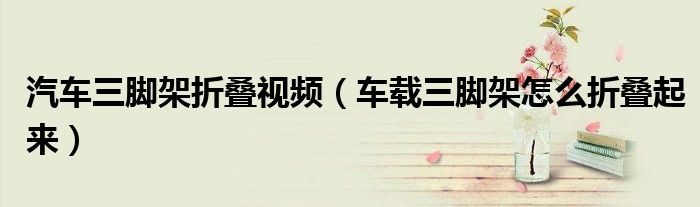汽車三腳架折疊視頻（車載三腳架怎么折疊起來）