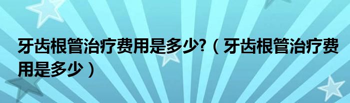 牙齒根管治療費(fèi)用是多少?（牙齒根管治療費(fèi)用是多少）