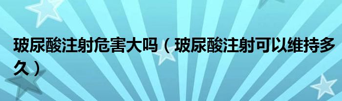 玻尿酸注射危害大嗎（玻尿酸注射可以維持多久）