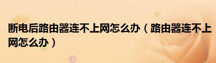 斷電后路由器連不上網(wǎng)怎么辦（路由器連不上網(wǎng)怎么辦）